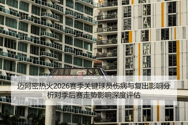 迈阿密热火2026赛季关键球员伤病与复出影响分析对季后赛走势影响深度评估