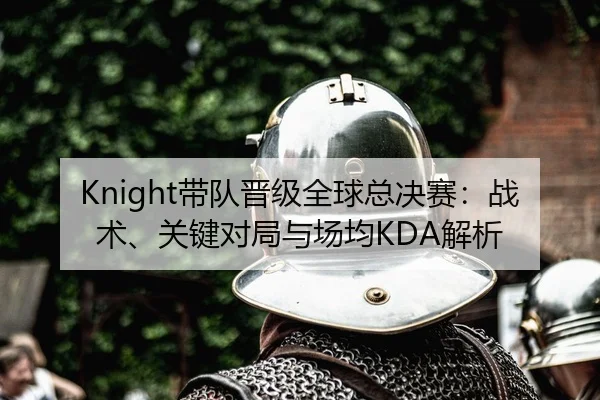Knight带队晋级全球总决赛：战术、关键对局与场均KDA解析